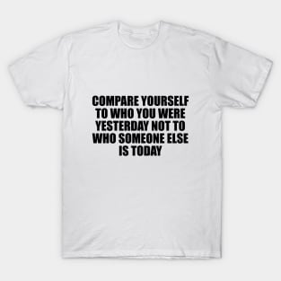 Compare yourself to who you were yesterday not to who someone else is today T-Shirt